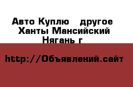 Авто Куплю - другое. Ханты-Мансийский,Нягань г.